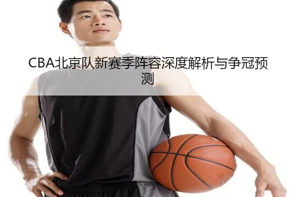 CBA北京队新赛季阵容深度解析与争冠预测 | leyu